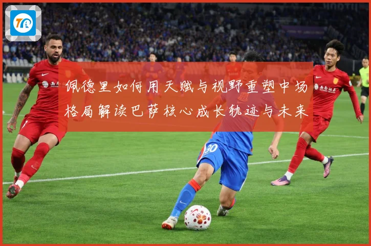 佩德里如何用天赋与视野重塑中场格局解读巴萨核心成长轨迹与未来前景