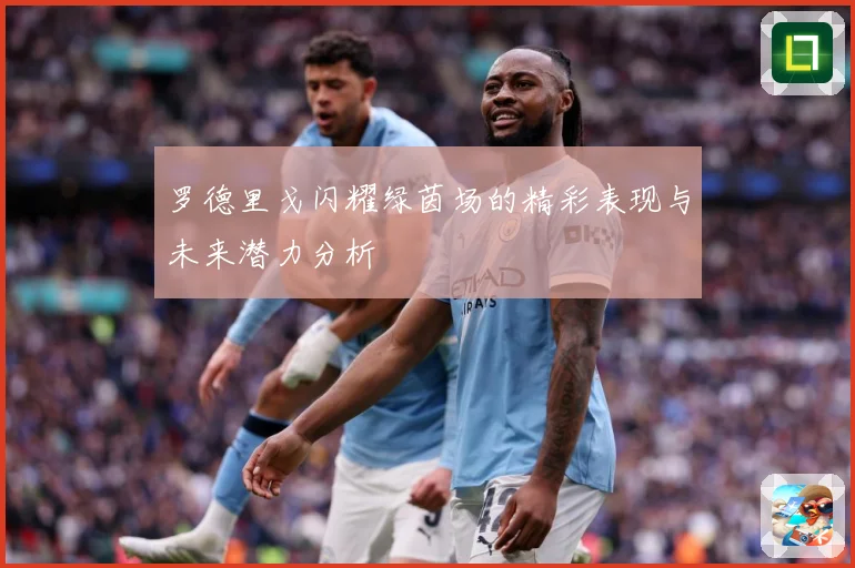 罗德里戈闪耀绿茵场的精彩表现与未来潜力分析