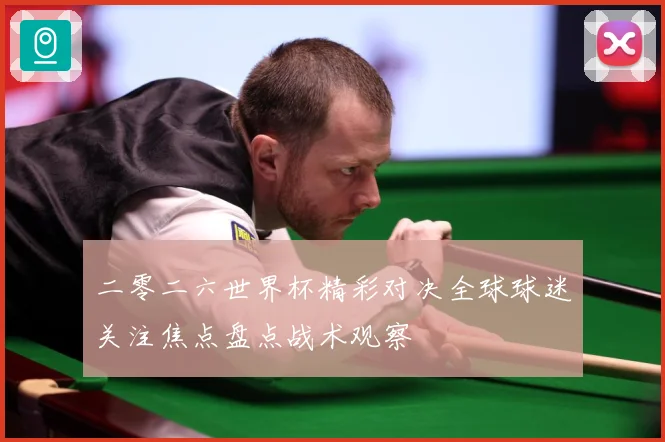 二零二六世界杯精彩对决全球球迷关注焦点盘点战术观察