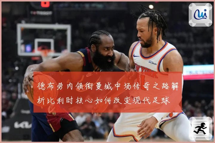 德布劳内领衔曼城中场传奇之路解析比利时核心如何改变现代足球