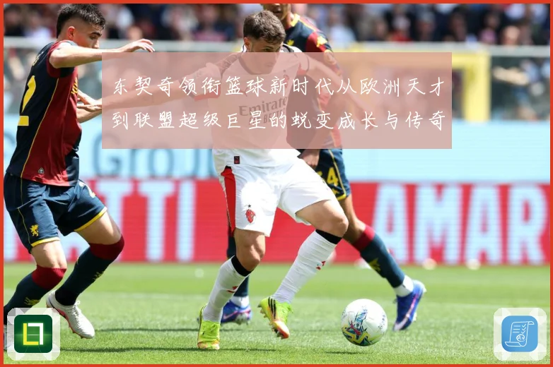 东契奇领衔篮球新时代从欧洲天才到联盟超级巨星的蜕变成长与传奇征程