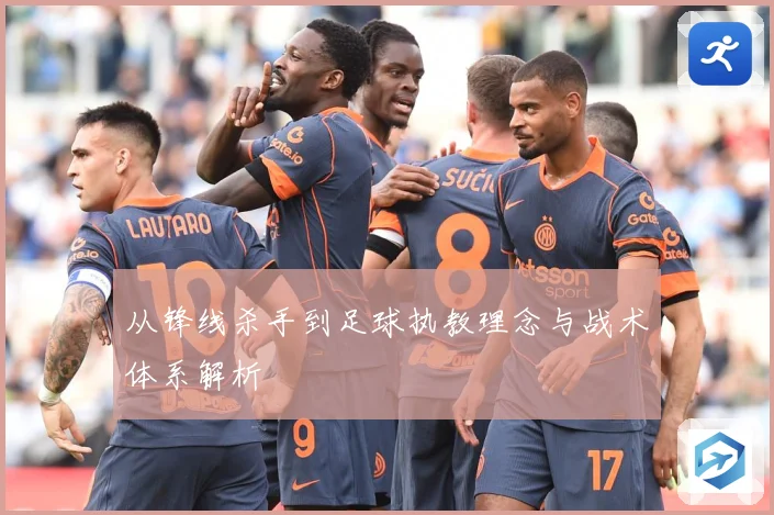从锋线杀手到足球执教理念与战术体系解析