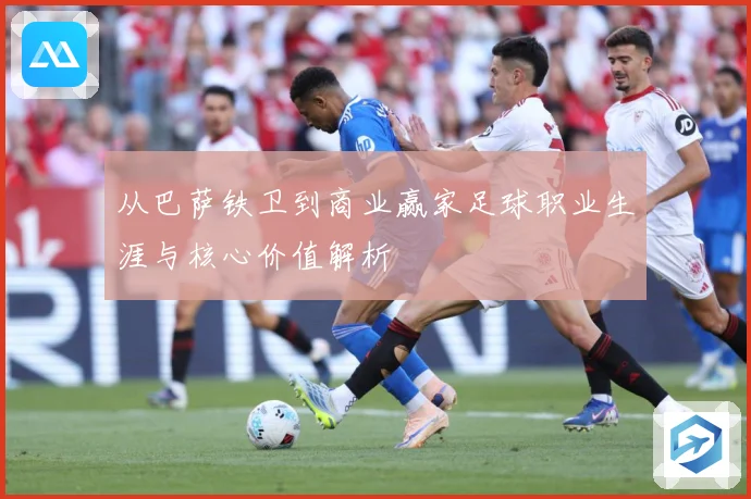 从巴萨铁卫到商业赢家足球职业生涯与核心价值解析
