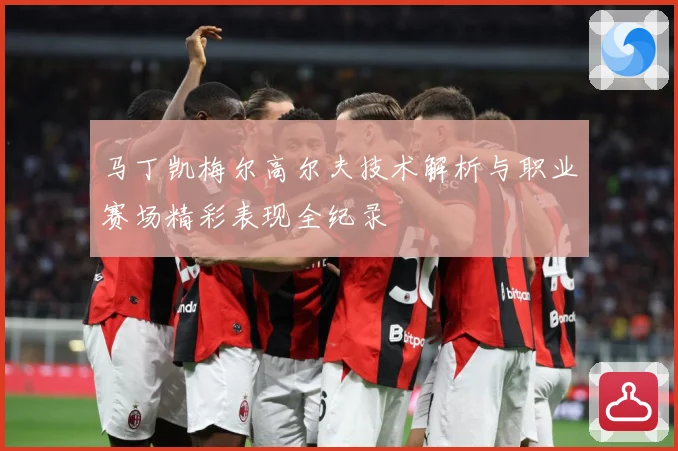 马丁凯梅尔高尔夫技术解析与职业赛场精彩表现全纪录