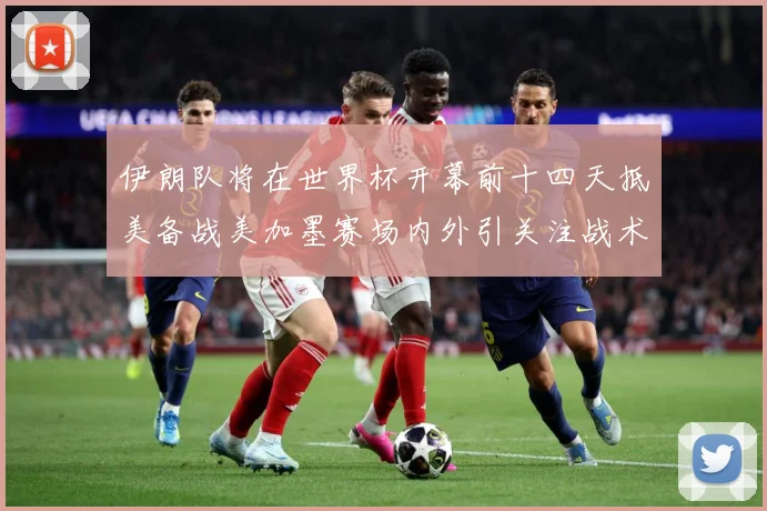 伊朗队将在世界杯开幕前十四天抵美备战美加墨赛场内外引关注战术观察