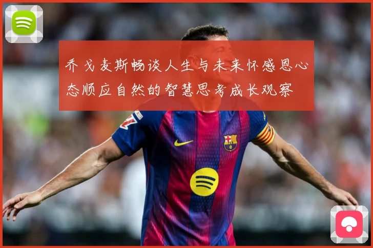 乔戈麦斯畅谈人生与未来怀感恩心态顺应自然的智慧思考成长观察