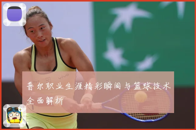 普尔职业生涯精彩瞬间与篮球技术全面解析