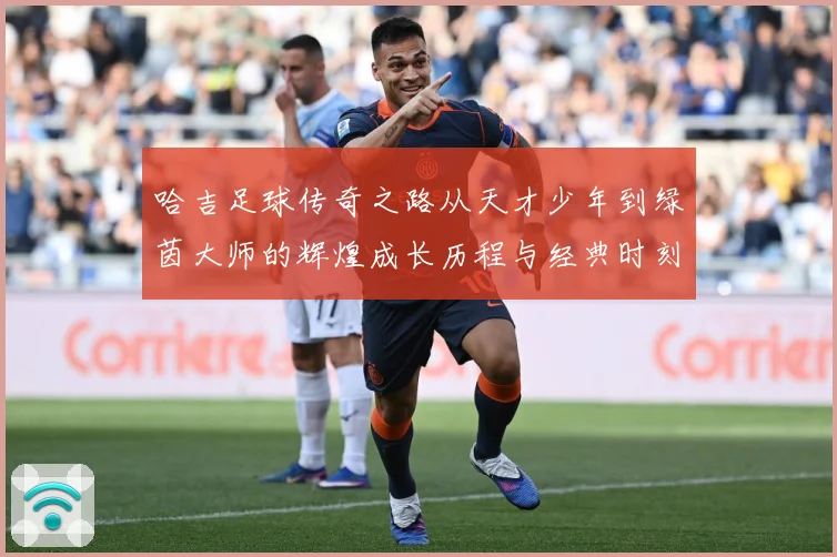 哈吉足球传奇之路从天才少年到绿茵大师的辉煌成长历程与经典时刻回顾