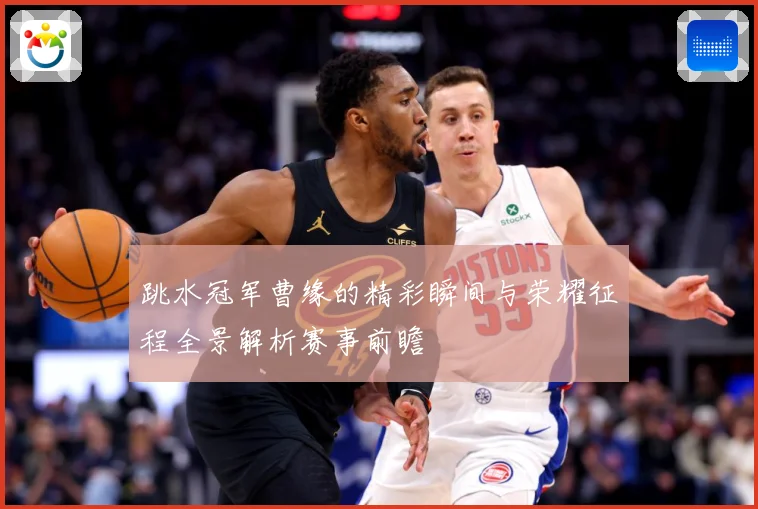 跳水冠军曹缘的精彩瞬间与荣耀征程全景解析赛事前瞻