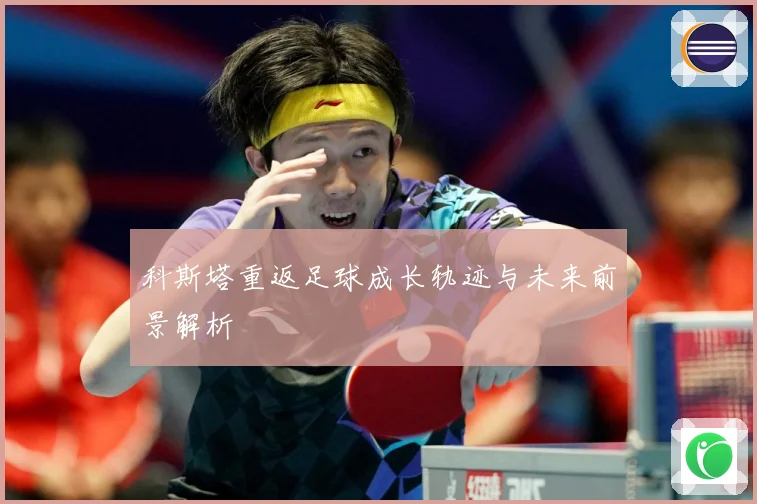 科斯塔重返足球成长轨迹与未来前景解析
