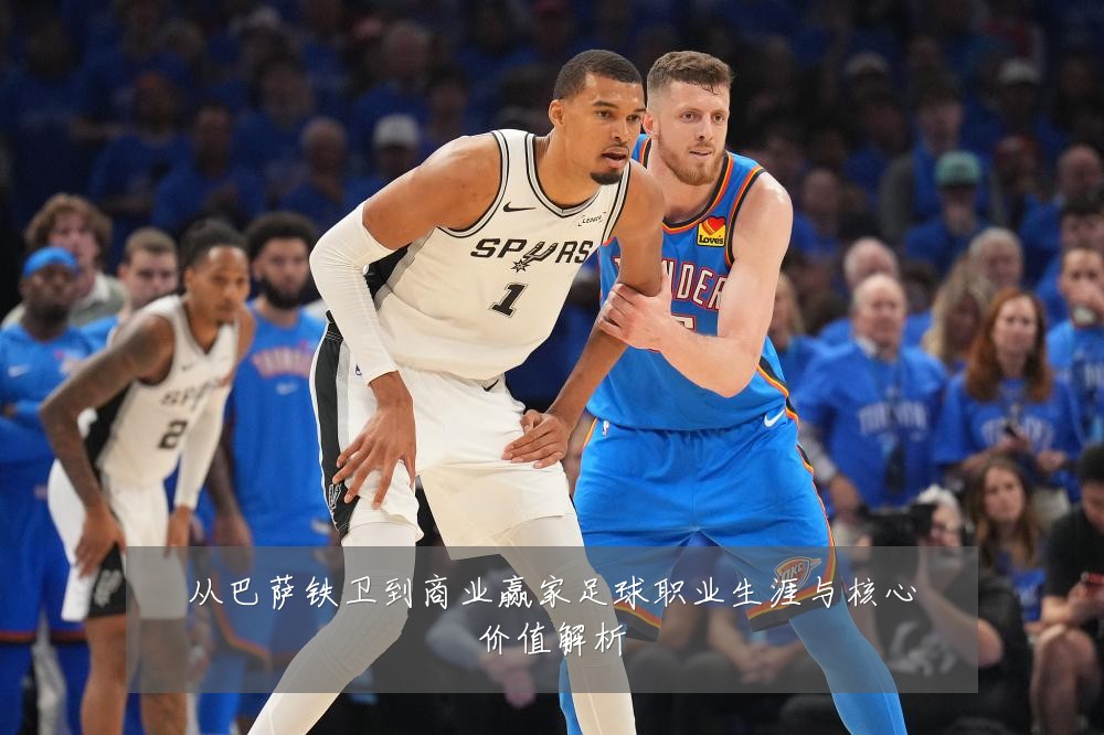 从巴萨铁卫到商业赢家足球职业生涯与核心价值解析
