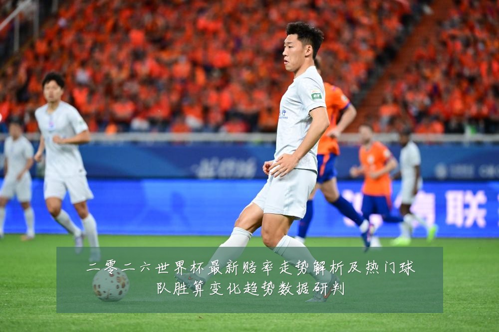 二零二六世界杯最新赔率走势解析及热门球队胜算变化趋势数据研判