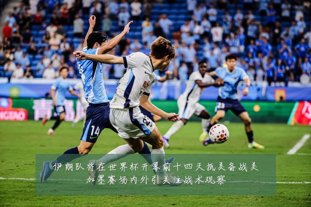 伊朗队将在世界杯开幕前十四天抵美备战美加墨赛场内外引关注战术观察