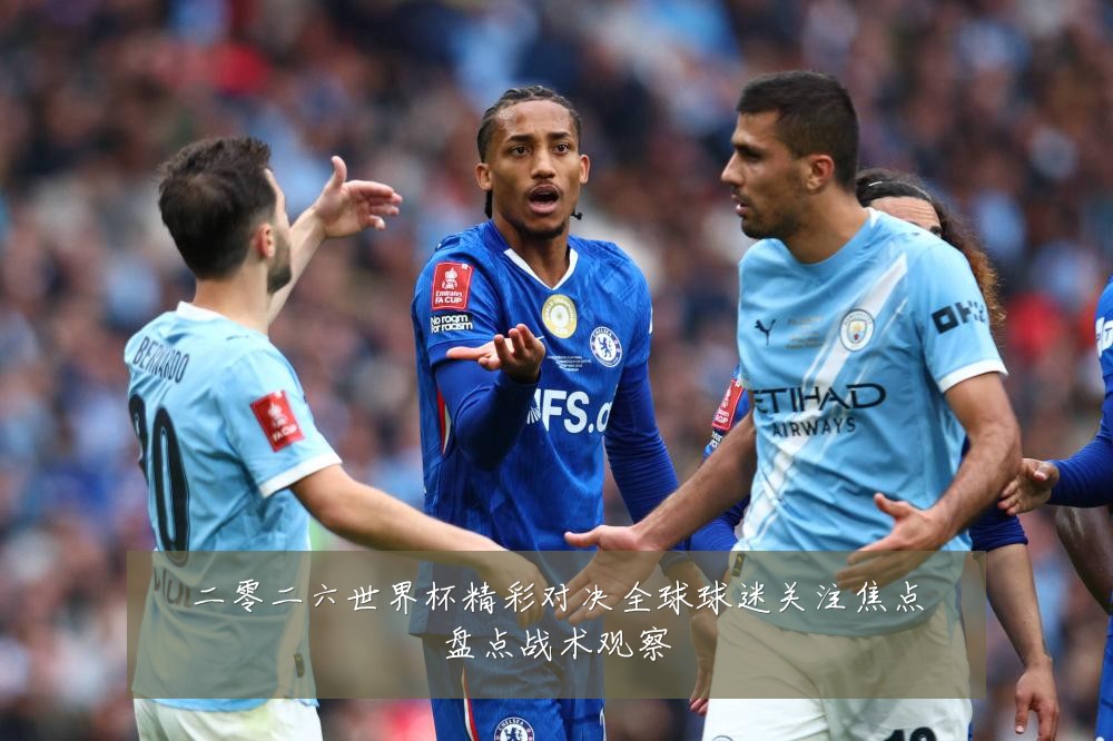 二零二六世界杯精彩对决全球球迷关注焦点盘点战术观察